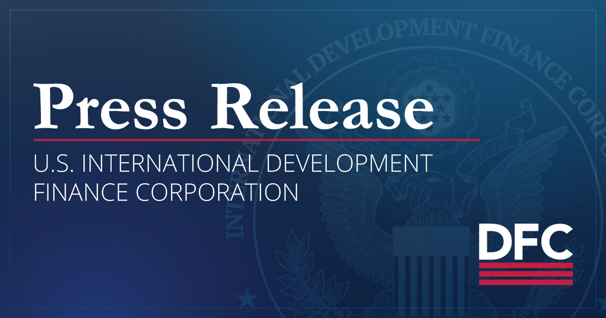 U.S. International Development Finance Corporation Advances New Investments To Reinforce Economic And Supply Chain Resilience